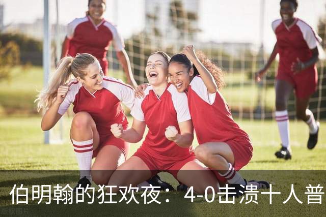 伯明翰的狂欢夜：4-0击溃十人普雷斯顿，双响炮引爆全场