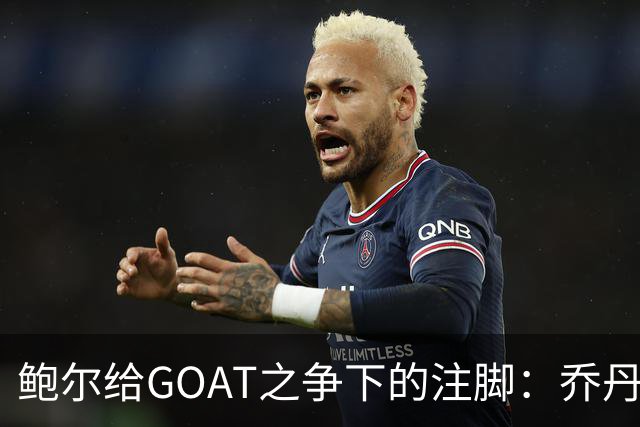 鲍尔给GOAT之争下的注脚：乔丹的6进6冠成赢家！